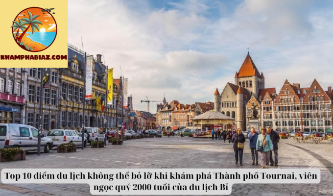 Top 10 điểm du lịch không thể bỏ lỡ khi khám phá Thành phố Tournai, viên ngọc quý 2000 tuổi của du lịch Bỉ