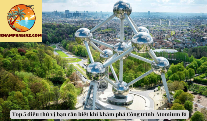 Top 5 điều thú vị bạn cần biết khi khám phá Công trình Atomium Bỉ