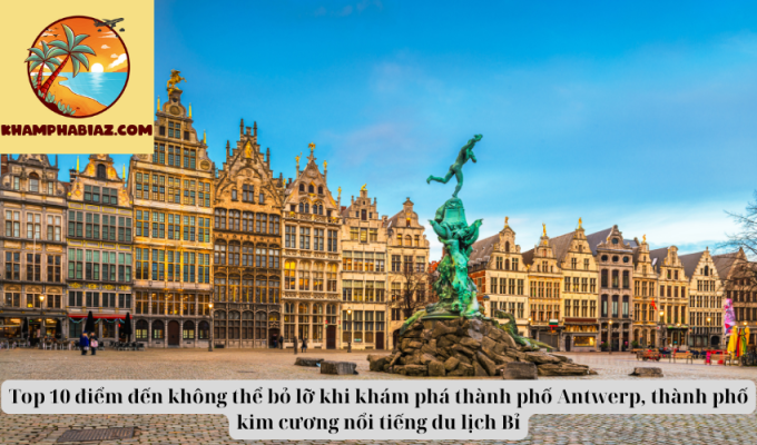 Top 10 điểm đến không thể bỏ lỡ khi khám phá thành phố Antwerp, thành phố kim cương nổi tiếng du lịch Bỉ